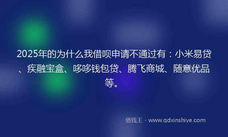 2025年的为什么我借呗申请不通过有：小米易贷、疾融宝盒、哆哆钱包贷、腾飞商城、随意优品等。