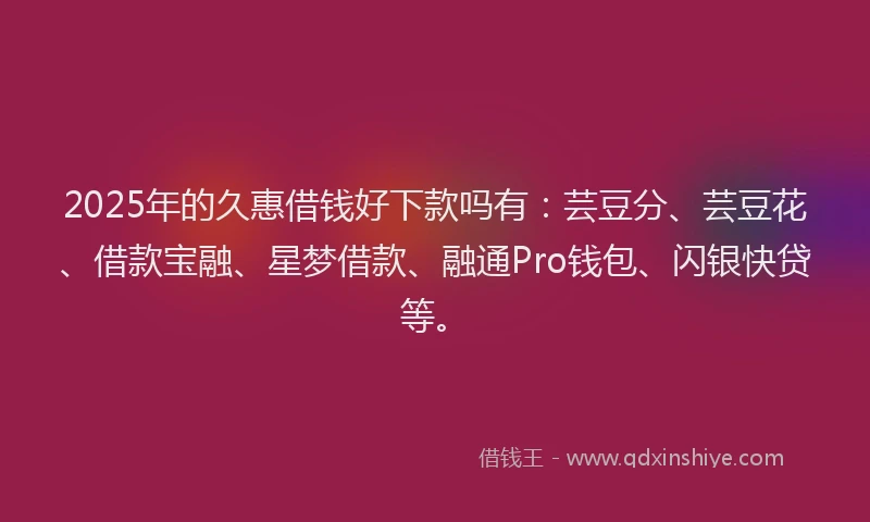 2025年的久惠借钱好下款吗有：芸豆分、芸豆花、借款宝融、星梦借款、融通Pro钱包、闪银快贷等。