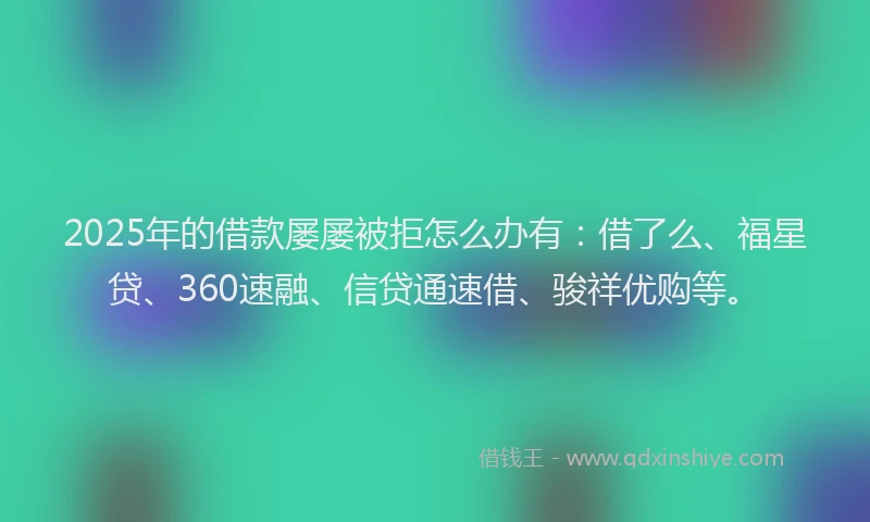 2025年的借款屡屡被拒怎么办有：借了么、福星贷、360速融、信贷通速借、骏祥优购等。
