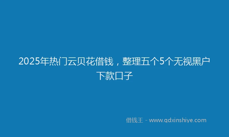 2025年热门云贝花借钱，整理五个5个无视黑户下款口子