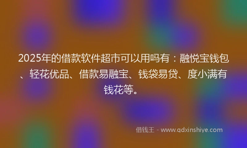 2025年的借款软件超市可以用吗有：融悦宝钱包、轻花优品、借款易融宝、钱袋易贷、度小满有钱花等。