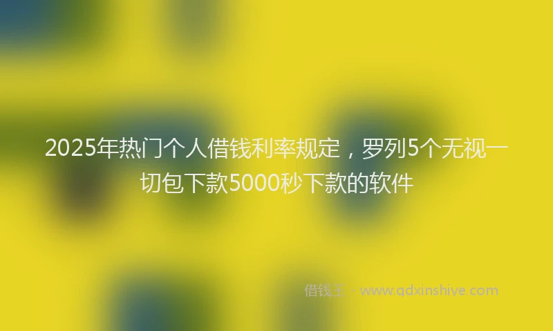 2025年热门个人借钱利率规定，罗列5个无视一切包下款5000秒下款的软件