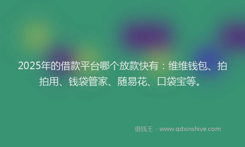 2025年的借款平台哪个放款快有：维维钱包、拍拍用、钱袋管家、随易花、口袋宝等。