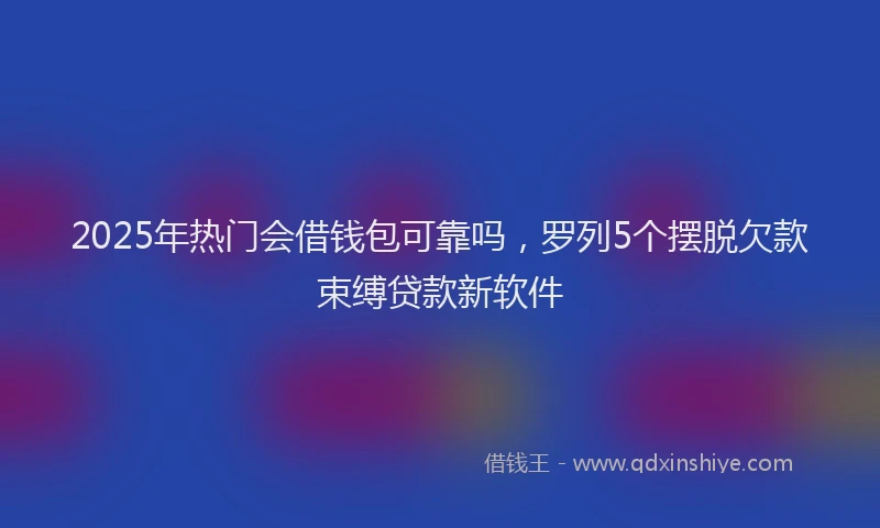 2025年热门会借钱包可靠吗，罗列5个摆脱欠款束缚贷款新软件