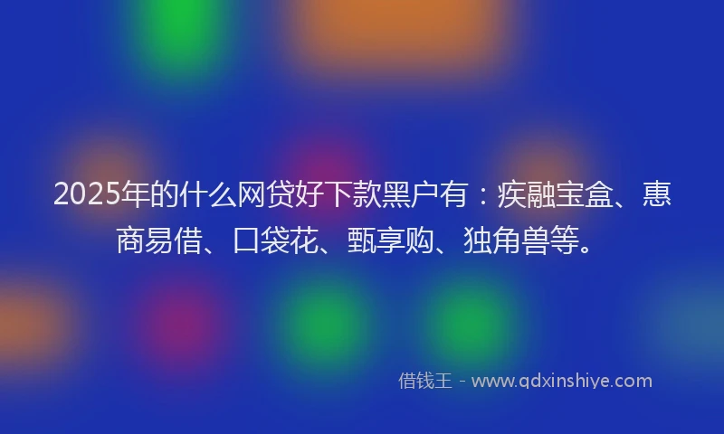 2025年的什么网贷好下款黑户有：疾融宝盒、惠商易借、口袋花、甄享购、独角兽等。