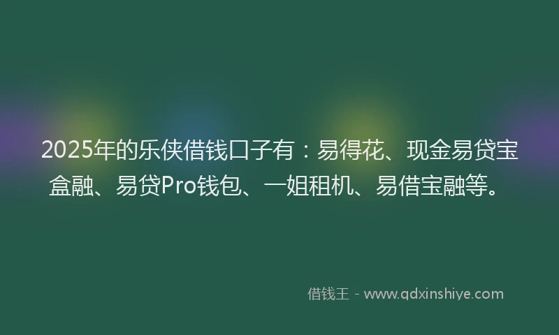 2025年的乐侠借钱口子有：易得花、现金易贷宝盒融、易贷Pro钱包、一姐租机、易借宝融等。