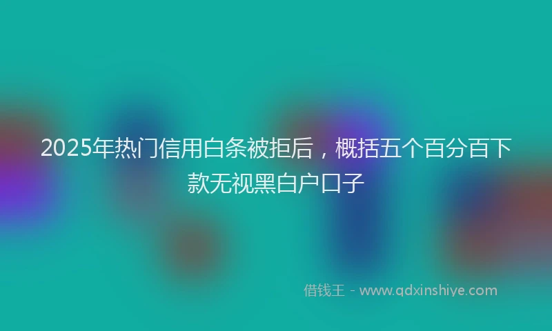 2025年热门信用白条被拒后，概括五个百分百下款无视黑白户口子