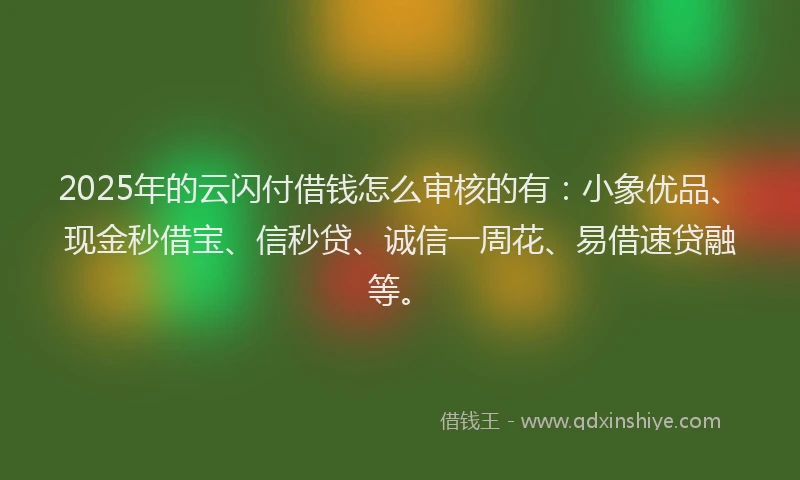 2025年的云闪付借钱怎么审核的有：小象优品、现金秒借宝、信秒贷、诚信一周花、易借速贷融等。