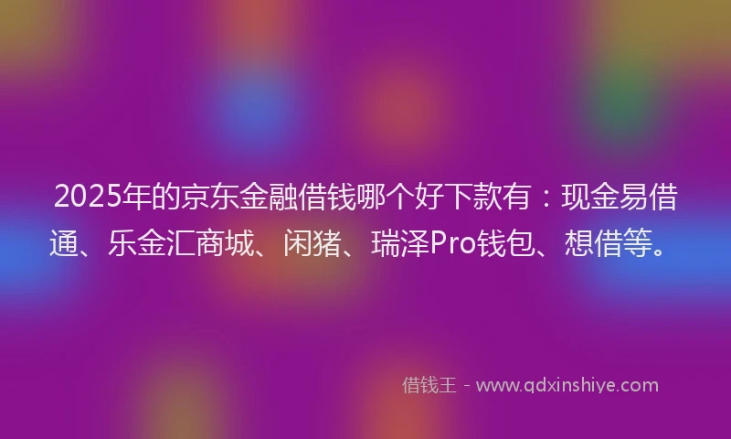 2025年的京东金融借钱哪个好下款有：现金易借通、乐金汇商城、闲猪、瑞泽Pro钱包、想借等。
