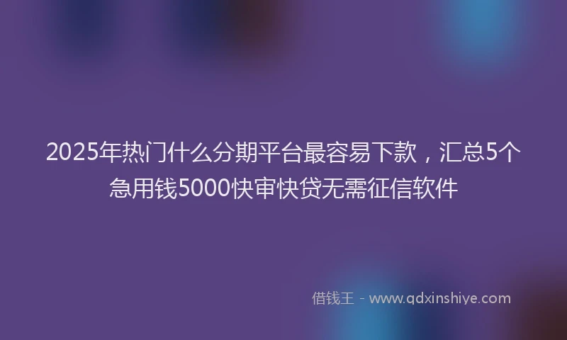 2025年热门什么分期平台最容易下款，汇总5个急用钱5000快审快贷无需征信软件