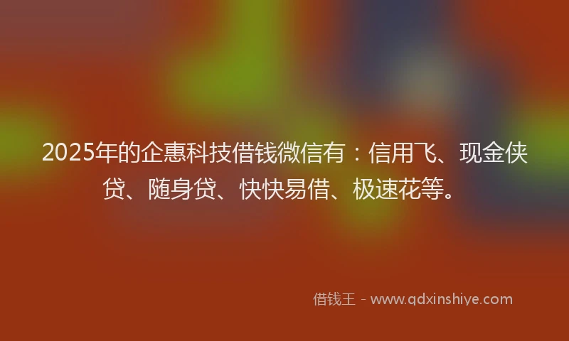 2025年的企惠科技借钱微信有：信用飞、现金侠贷、随身贷、快快易借、极速花等。