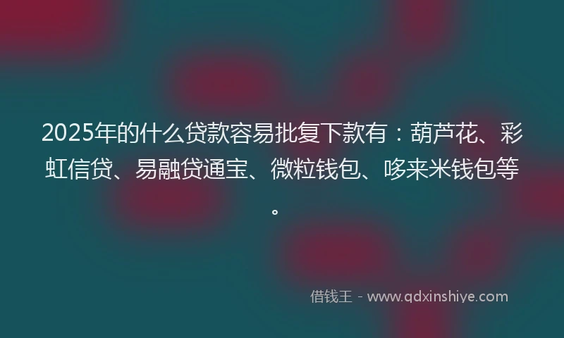 2025年的什么贷款容易批复下款有：葫芦花、彩虹信贷、易融贷通宝、微粒钱包、哆来米钱包等。