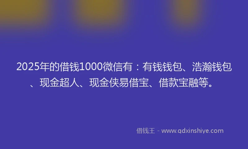 2025年的借钱1000微信有：有钱钱包、浩瀚钱包、现金超人、现金侠易借宝、借款宝融等。