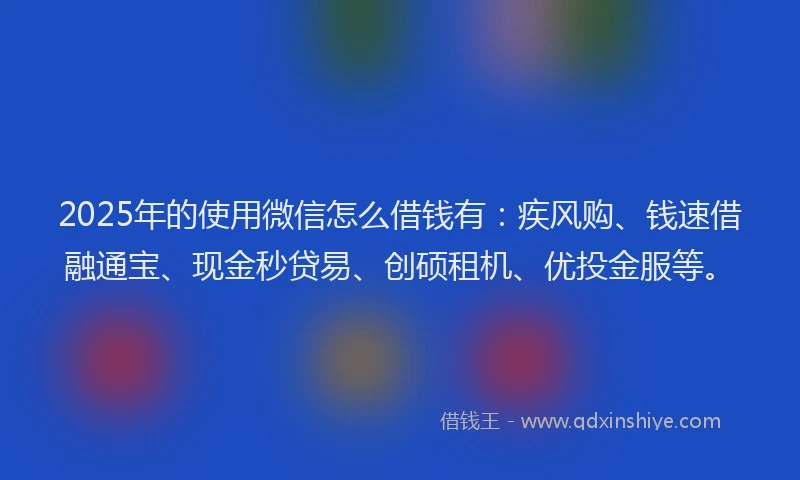 2025年的使用微信怎么借钱有：疾风购、钱速借融通宝、现金秒贷易、创硕租机、优投金服等。