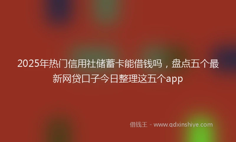 2025年热门信用社储蓄卡能借钱吗，盘点五个最新网贷口子今日整理这五个app
