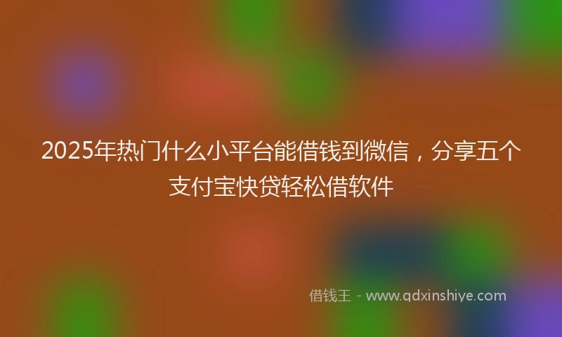 2025年热门什么小平台能借钱到微信，分享五个支付宝快贷轻松借软件