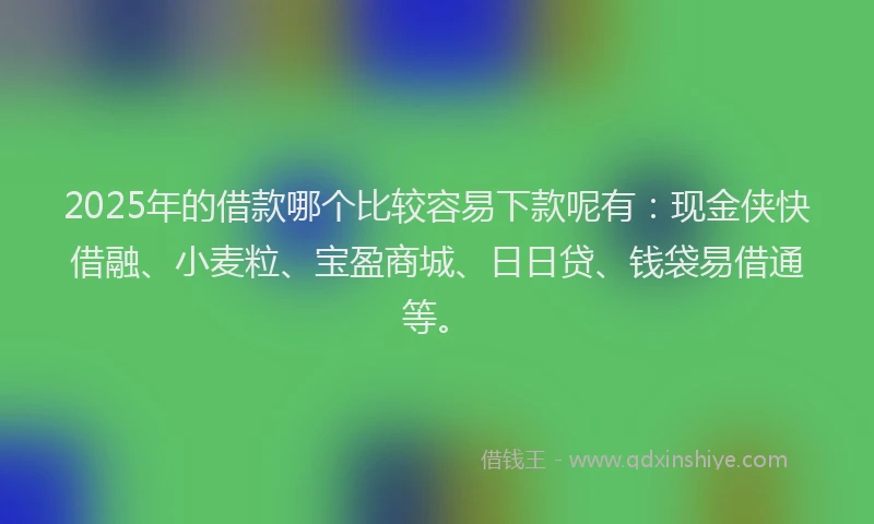 2025年的借款哪个比较容易下款呢有：现金侠快借融、小麦粒、宝盈商城、日日贷、钱袋易借通等。