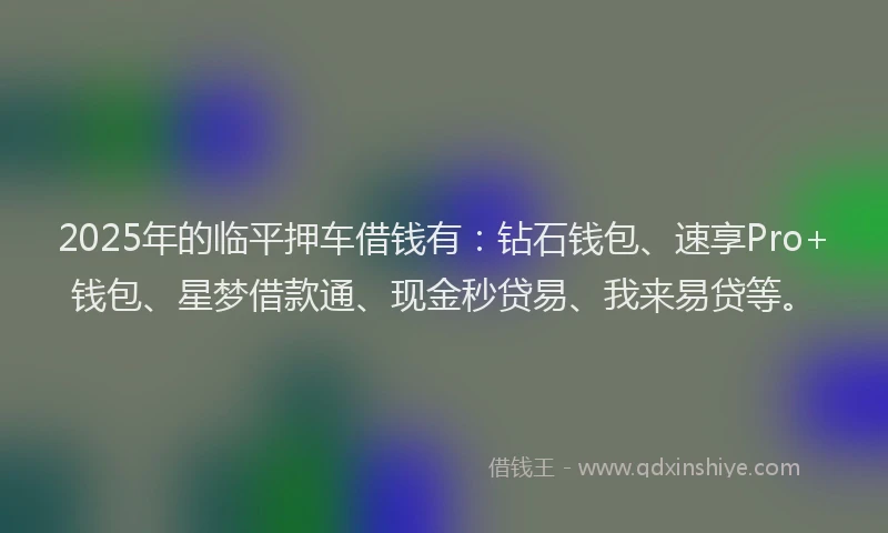 2025年的临平押车借钱有：钻石钱包、速享Pro+钱包、星梦借款通、现金秒贷易、我来易贷等。