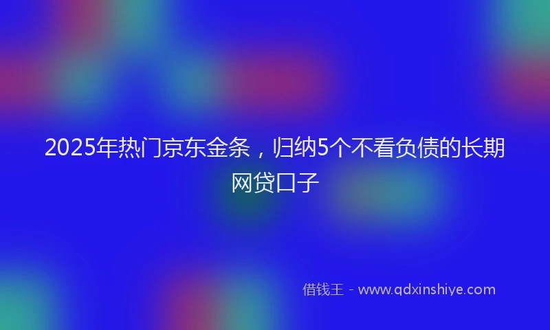 2025年热门京东金条，归纳5个不看负债的长期网贷口子