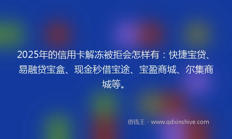 2025年的信用卡解冻被拒会怎样有：快捷宝贷、易融贷宝盒、现金秒借宝途、宝盈商城、尔集商城等。