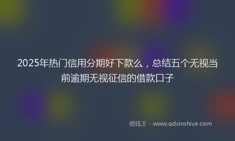 2025年热门信用分期好下款么，总结五个无视当前逾期无视征信的借款口子