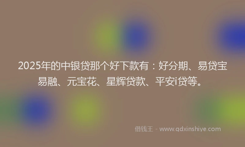 2025年的中银贷那个好下款有：好分期、易贷宝易融、元宝花、星辉贷款、平安i贷等。