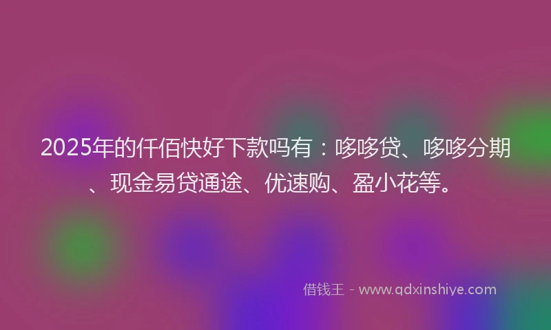 2025年的仟佰快好下款吗有：哆哆贷、哆哆分期、现金易贷通途、优速购、盈小花等。