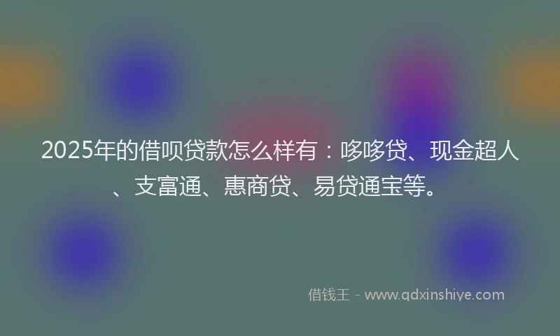 2025年的借呗贷款怎么样有：哆哆贷、现金超人、支富通、惠商贷、易贷通宝等。