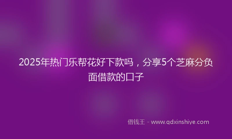 2025年热门乐帮花好下款吗，分享5个芝麻分负面借款的口子