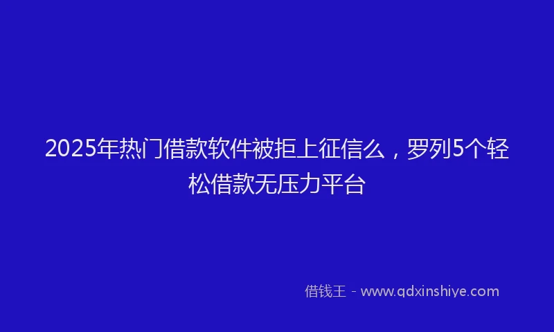 2025年热门借款软件被拒上征信么，罗列5个轻松借款无压力平台