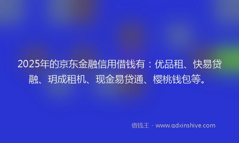 2025年的京东金融信用借钱有：优品租、快易贷融、玥成租机、现金易贷通、樱桃钱包等。