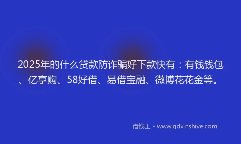 2025年的什么贷款防诈骗好下款快有：有钱钱包、亿享购、58好借、易借宝融、微博花花金等。
