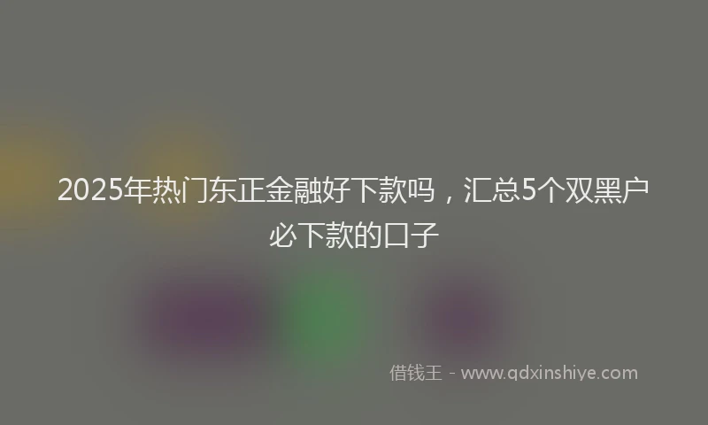 2025年热门东正金融好下款吗，汇总5个双黑户必下款的口子