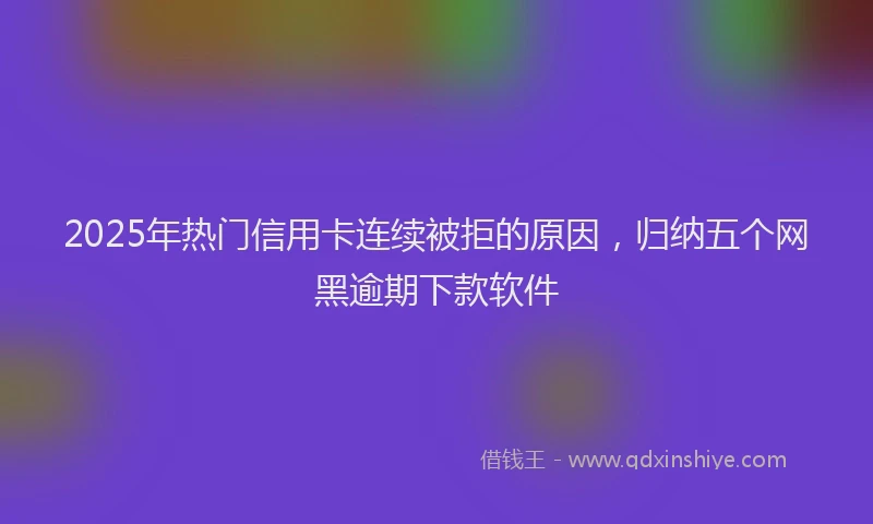 2025年热门信用卡连续被拒的原因，归纳五个网黑逾期下款软件