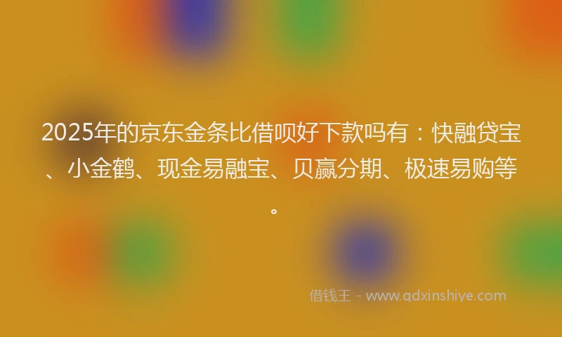 2025年的京东金条比借呗好下款吗有：快融贷宝、小金鹤、现金易融宝、贝赢分期、极速易购等。