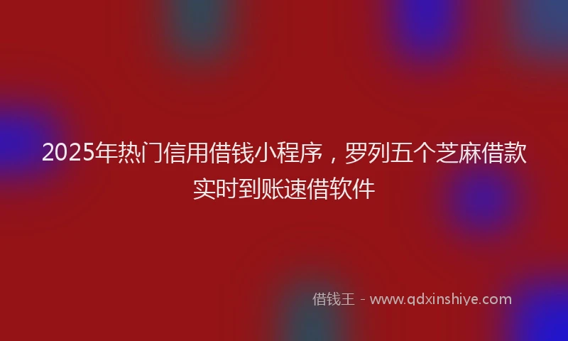 2025年热门信用借钱小程序，罗列五个芝麻借款实时到账速借软件