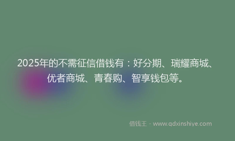 2025年的不需征信借钱有：好分期、瑞耀商城、优者商城、青春购、智享钱包等。