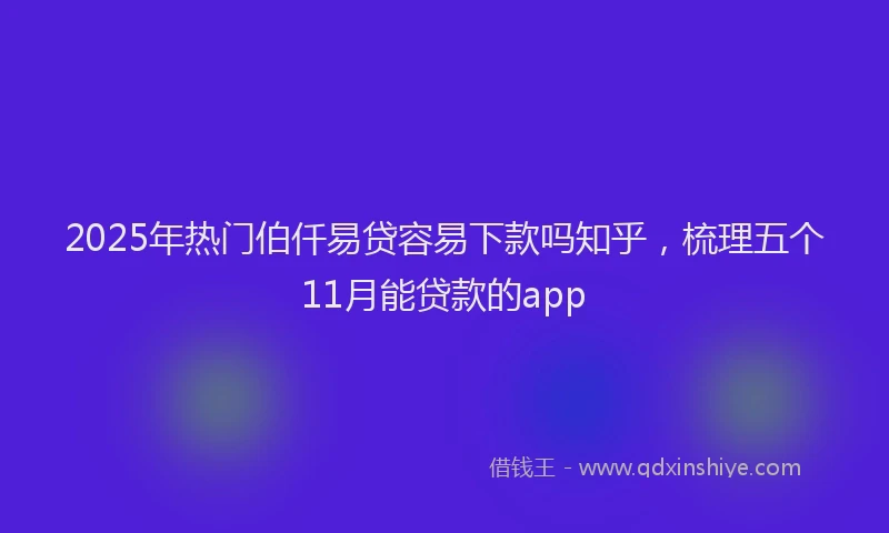 2025年热门伯仟易贷容易下款吗知乎，梳理五个11月能贷款的app