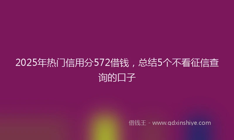 2025年热门信用分572借钱，总结5个不看征信查询的口子