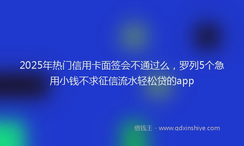 2025年热门信用卡面签会不通过么，罗列5个急用小钱不求征信流水轻松贷的app