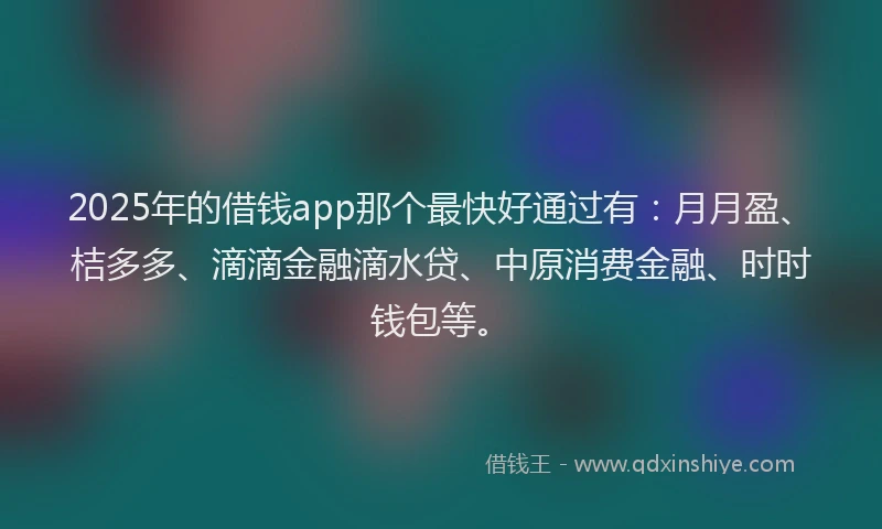 2025年的借钱app那个最快好通过有：月月盈、桔多多、滴滴金融滴水贷、中原消费金融、时时钱包等。