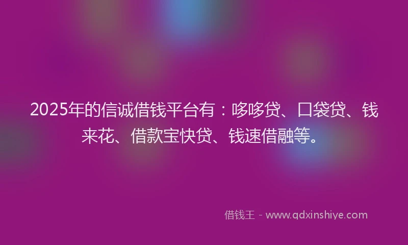 2025年的信诚借钱平台有：哆哆贷、口袋贷、钱来花、借款宝快贷、钱速借融等。