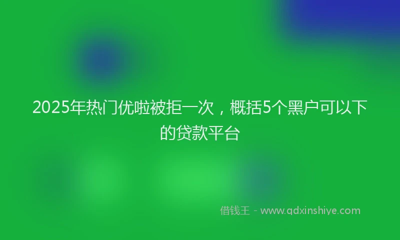 2025年热门优啦被拒一次，概括5个黑户可以下的贷款平台