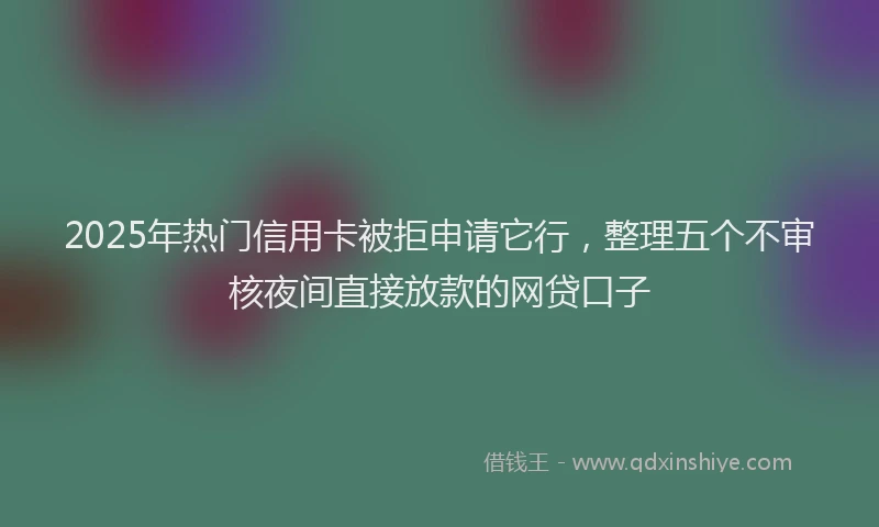 2025年热门信用卡被拒申请它行，整理五个不审核夜间直接放款的网贷口子