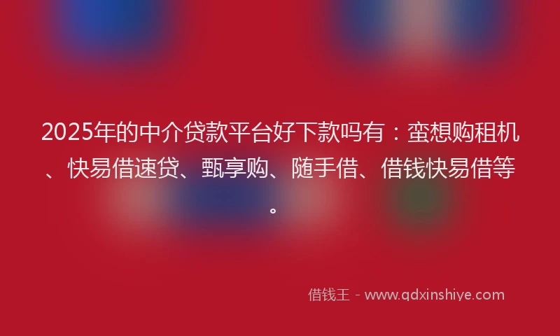 2025年的中介贷款平台好下款吗有：蛮想购租机、快易借速贷、甄享购、随手借、借钱快易借等。