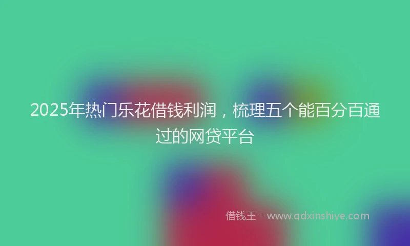 2025年热门乐花借钱利润，梳理五个能百分百通过的网贷平台