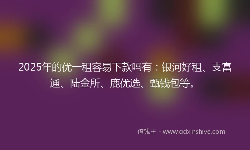 2025年的优一租容易下款吗有：银河好租、支富通、陆金所、鹿优选、甄钱包等。