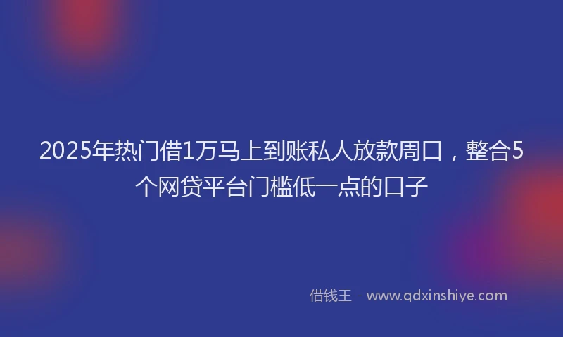 2025年热门借1万马上到账私人放款周口，整合5个网贷平台门槛低一点的口子