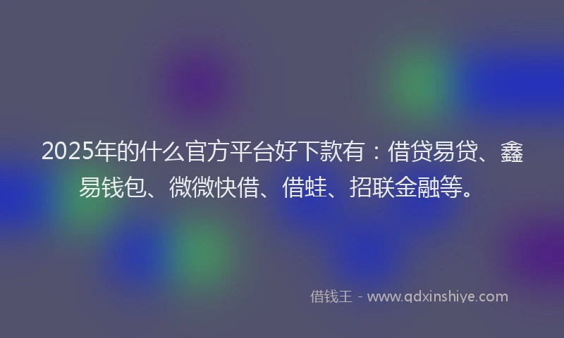 2025年的什么官方平台好下款有：借贷易贷、鑫易钱包、微微快借、借蛙、招联金融等。
