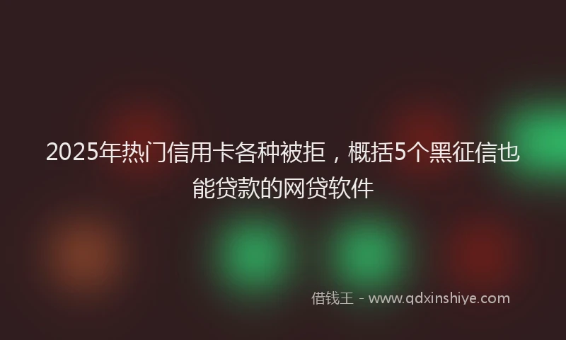 2025年热门信用卡各种被拒，概括5个黑征信也能贷款的网贷软件